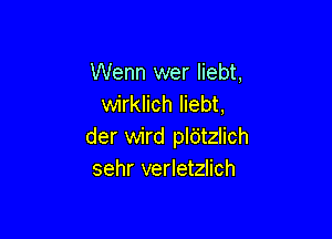 Wenn wer liebt,
wirklich liebt,

der wird pldtzlich
sehr verletzlich