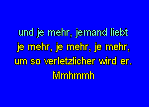 und je mehr, jemand liebt
je mehr, je mehr, je mehr,

um so verletzlicher wird er.
Mmhmmh