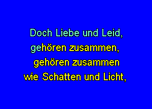 Doch Liebe und Leid,
gehdren zusammen,

gehtiren zusammen
wie Schatten und Licht,