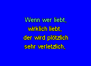 Wenn wer liebt,
wirklich liebt,

der wird pldtzlich
sehr verletzlich,