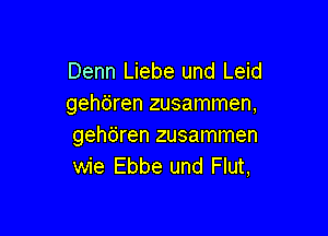 Denn Liebe und Leid
gehdren zusammen,

gehtiren zusammen
wie Ebbe und Flut,