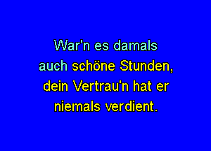 War'n es damals
auch schdne Stunden,

dein Vertrau'n hat er
niemals verdient.