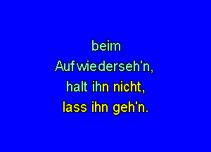 beim
Aufwiederseh'n,

halt ihn nicht,
lass ihn geh'n.