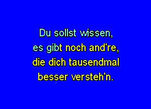 Du sollst wissen,
es gibt noch and're,

die dich tausendmal
besser versteh'n.