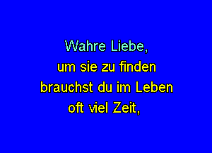 Wahre Liebe,
um sie zu finden

brauchst du im Leben
oit viel Zeit,