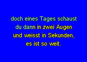 doch eines Tages schaust
du dann in zwei Augen

und weisst in Sekunden,
es ist so weit.