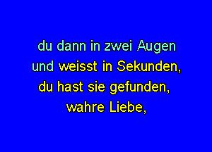 du dam in zwei Augen
und weisst in Sekunden,

du hast sie gefunden,
wahre Liebe,