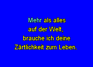 Mehr als alles
auf der Welt,

brauche ich deine
Z'artlichkeit zum Leben.