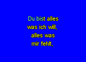 Du bist alles
was ich will,

alles was
mir fehlt,