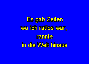 Es gab Zeiten
wo ich ratlos war,

rannte
in die Welt hinaus