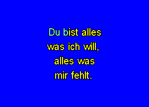 Du bist alles
was ich will,

alles was
mir fehlt.