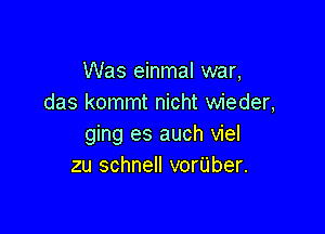 Was einmal war,
das kommt nicht wieder,

ging es auch viel
zu schnell vor'Uber.