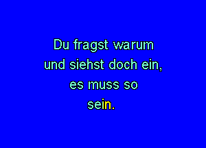 Du fragst warum
und siehst doch ein,

es muss so
sein.