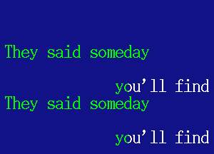 They said someday

you ll find
They said someday

you ll find