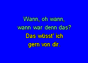 Wann, oh warm,
wann war denn das?

Das wUsst' ich
gern von dir.