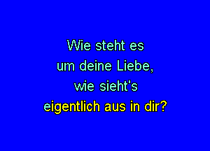 Wie steht es
um deine Liebe,

wie sieht's
eigentlich aus in dir?