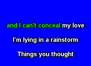 and I can't conceal my love

Pm lying in a rainstorm

Things you thought