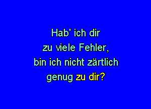 Hab' ich dir
zu viele Fehler,

bin ich nicht z'artlich
genug zu dir?