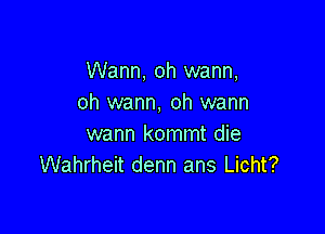 Warm, oh wann,
oh wann, oh warm

wann kommt die
Wahrheit denn ans Licht?