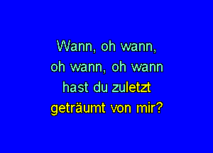 Wann, oh wann,
oh wann, oh warm

hast du zuletzt
getraumt von mir?