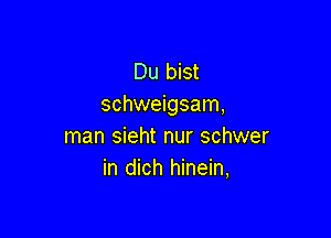 Du bist
schweigsam,

man sieht nur schwer
in dich hinein,