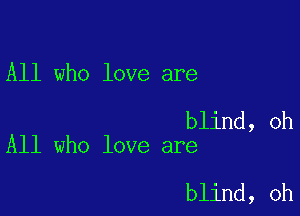 All who love are

blind, oh
All who love are

blind, oh