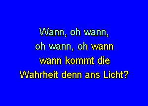 Warm, oh wann,
oh wann, oh warm

wann kommt die
Wahrheit denn ans Licht?