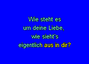 Wie steht es
um deine Liebe,

wie sieht's
eigentlich aus in dir?