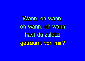 Wann, oh wann,
oh wann, oh warm

hast du zuletzt
getraumt von mir?