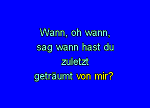 Wann, oh warm,
sag wann hast du

zuletzt
getraumt von mir?