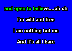 and open to believe....oh oh

Pm wild and free

I am nothing but me

And it's all I bare
