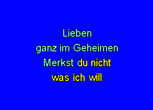 Lieben
ganz im Geheimen

Merkst du nicht
was ich will