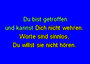 Du bist getroffen
und kannst Dich nicht wehren.

Worte sind sinnlos,
Du willst sie nicht h6ren.