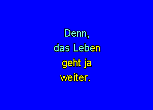 Denn,
das Leben

geht ja
weiter.