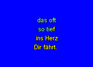 das oft
so tief

ins Herz
Dir fahrt.