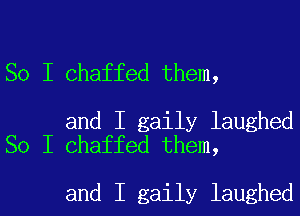 So I Chaffed them,

and I gaily laughed
So I Chaffed them,

and I gaily laughed