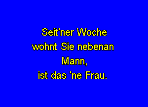 Seit'ner Woche
wohnt Sie nebenan

Mann.
ist das 'ne Frau.