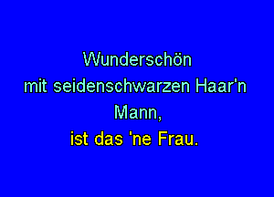 Wunderschtin
mit seidenschwarzen Haar'n

Mann,
ist das 'ne Frau.