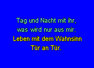 Tag und Nacht mit ihr,
was wird nur aus mir.

Leben mit dem Wahnsinn
TUr an TUr.