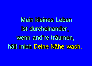 Mein kleines Leben
ist durcheinander,

wenn and're traumen,
halt mich Deine Nahe wach.