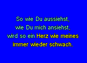 So wie Du aussiehst,
wie Du mich ansiehst,

wird so ein Herz wie meines
immer wieder schwach.