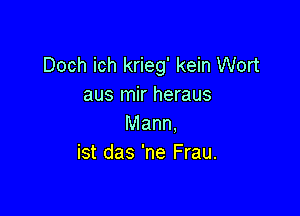 Doch ich krieg' kein Wort
aus mir heraus

Mann.
ist das 'ne Frau.