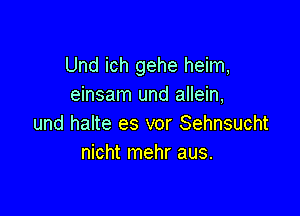 Und ich gehe heim,
einsam und allein,

und halte es vor Sehnsucht
nicht mehr aus.