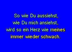 So wie Du aussiehst,
wie Du mich ansiehst,

wird so ein Herz wie meines
immer wieder schwach.