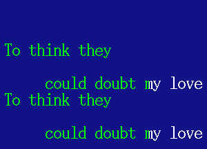 To think they

could doubt my love
To think they

could doubt my love