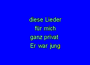 diese Lieder
fUr mich

ganz privat
Er war jung