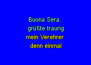 Buona Sera,
grU Bte traurig

mein Verehrer
denn einmal