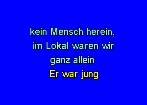 kein Mensch herein,
im Lokal waren wir

ganz allein
Er war jung