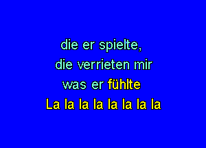 die er spielte,
die verrieten mir

was er fUhIte
La la la la la la la la