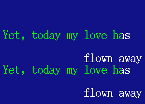 Yet, today my love has

flown away
Yet, today my love has

flown away